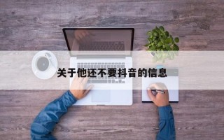 关于他还不要抖音的信息