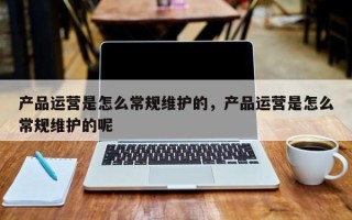 产品运营是怎么常规维护的，产品运营是怎么常规维护的呢