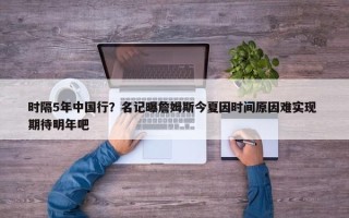 时隔5年中国行？名记曝詹姆斯今夏因时间原因难实现 期待明年吧