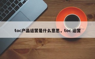 toc产品运营是什么意思，toc 运营