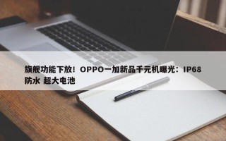 旗舰功能下放！OPPO一加新品千元机曝光：IP68防水 超大电池