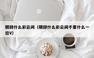 朝辞什么彩云间（朝辞什么彩云间千里什么一日V）