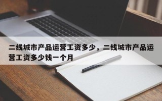 二线城市产品运营工资多少，二线城市产品运营工资多少钱一个月