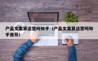 产品文案算运营吗知乎（产品文案算运营吗知乎推荐）