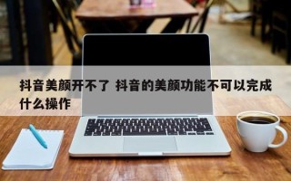 抖音美颜开不了 抖音的美颜功能不可以完成什么操作