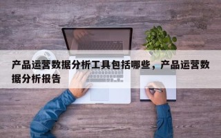 产品运营数据分析工具包括哪些，产品运营数据分析报告