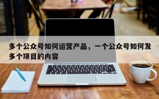 多个公众号如何运营产品，一个公众号如何发多个项目的内容