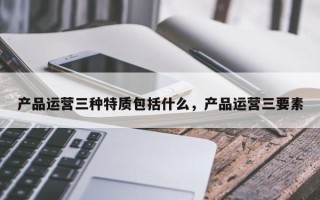 产品运营三种特质包括什么，产品运营三要素