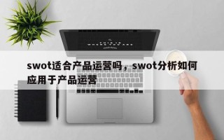 swot适合产品运营吗，swot分析如何应用于产品运营