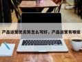 产品运营优劣势怎么写好，产品运营有哪些