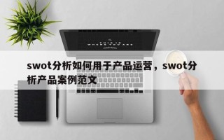 swot分析如何用于产品运营，swot分析产品案例范文