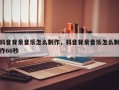 抖音背景音乐怎么制作，抖音背景音乐怎么制作60秒