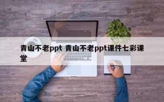 青山不老ppt 青山不老ppt课件七彩课堂