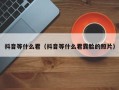 抖音等什么君（抖音等什么君露脸的照片）