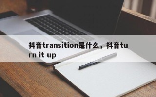 抖音transition是什么，抖音turn it up