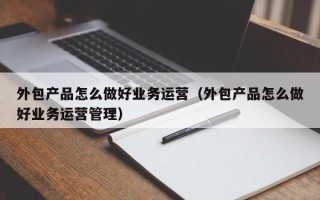 外包产品怎么做好业务运营（外包产品怎么做好业务运营管理）