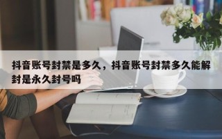 抖音账号封禁是多久，抖音账号封禁多久能解封是永久封号吗