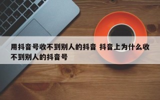 用抖音号收不到别人的抖音 抖音上为什么收不到别人的抖音号