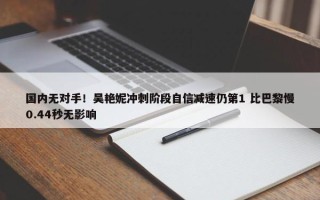 国内无对手！吴艳妮冲刺阶段自信减速仍第1 比巴黎慢0.44秒无影响