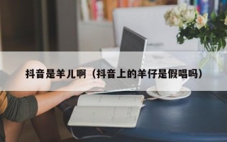 抖音是羊儿啊（抖音上的羊仔是假唱吗）