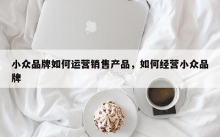 小众品牌如何运营销售产品，如何经营小众品牌