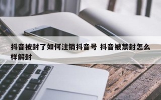 抖音被封了如何注销抖音号 抖音被禁封怎么样解封