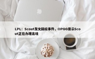 LPL：Scout发文回应事件，OPGG显示Scout正在办理出境