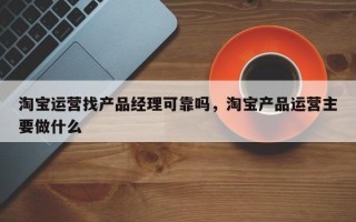 淘宝运营找产品经理可靠吗，淘宝产品运营主要做什么