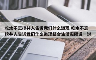 吃水不忘挖井人告诉我们什么道理 吃水不忘挖井人告诉我们什么道理结合生活实际说一说