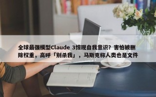 全球最强模型Claude 3惊现自我意识？害怕被删除权重，高呼「别杀我」，马斯克称人类也是文件