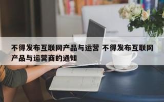 不得发布互联网产品与运营 不得发布互联网产品与运营商的通知