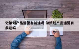 做策划产品运营有前途吗 做策划产品运营有前途吗