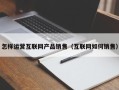 怎样运营互联网产品销售（互联网如何销售）