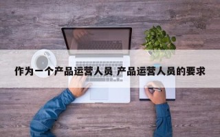 作为一个产品运营人员 产品运营人员的要求