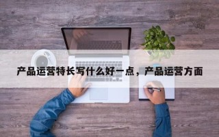 产品运营特长写什么好一点，产品运营方面