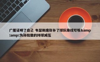 广厦证明了自己 韦瑟斯庞弥补了球队锋线短板&amp;为孙铭徽的持球减压