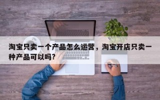 淘宝只卖一个产品怎么运营，淘宝开店只卖一种产品可以吗?