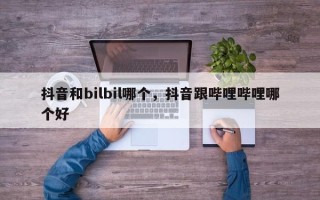 抖音和bilbil哪个，抖音跟哔哩哔哩哪个好