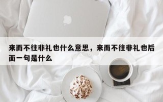 来而不往非礼也什么意思，来而不往非礼也后面一句是什么