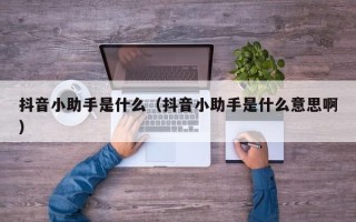 抖音小助手是什么（抖音小助手是什么意思啊）