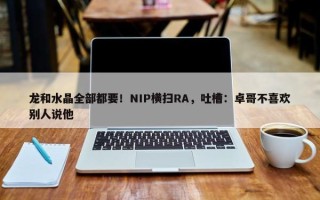 龙和水晶全部都要！NIP横扫RA，吐槽：卓哥不喜欢别人说他