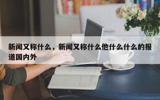 新闻又称什么，新闻又称什么他什么什么的报道国内外