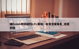 曝Doinb即将回归LPL赛场：自带流量体系_态度积极