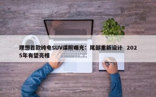 理想首款纯电SUV谍照曝光：尾部重新设计  2025年有望亮相