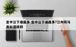 坐中泣下谁最多 坐中泣下谁最多?江州司马青衫湿修辞