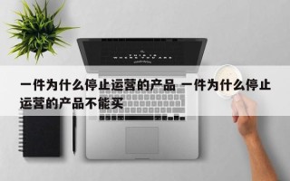 一件为什么停止运营的产品 一件为什么停止运营的产品不能买