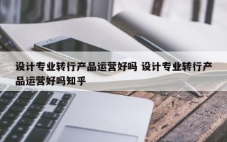 设计专业转行产品运营好吗 设计专业转行产品运营好吗知乎