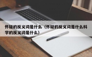 怀疑的反义词是什么（怀疑的反义词是什么科学的反义词是什么）