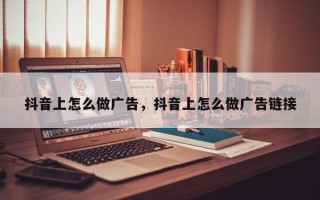 抖音上怎么做广告，抖音上怎么做广告链接