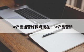 3c产品运营好做吗现在，3c产品营销